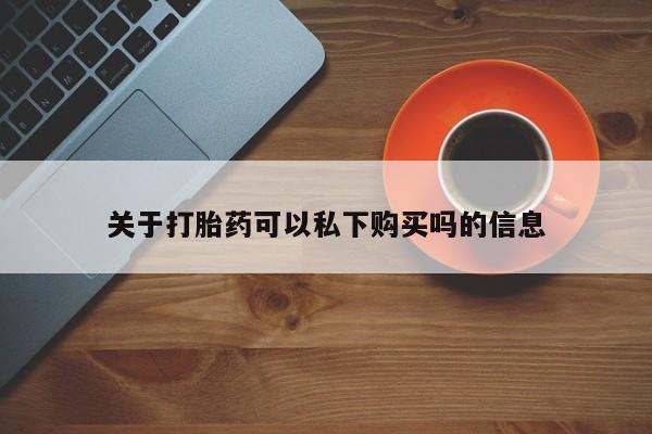 私人可以买打胎药吗医院关于打胎药可以私下购买吗的信息