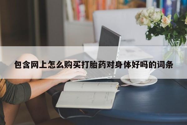 私人可以买打胎药吗医院包含网上怎么购买打胎药对身体好吗的词条
