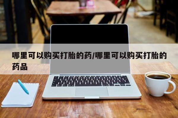 私人可以买打胎药吗医院哪里可以购买打胎的药/哪里可以购买打胎的药品