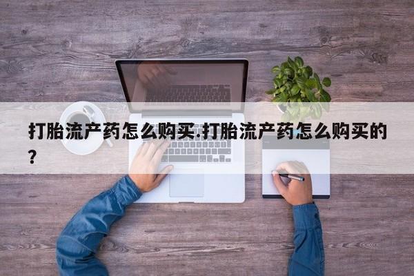 私人可以买打胎药吗医院打胎流产药怎么购买.打胎流产药怎么购买的？